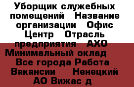 Уборщик служебных помещений › Название организации ­ Офис-Центр › Отрасль предприятия ­ АХО › Минимальный оклад ­ 1 - Все города Работа » Вакансии   . Ненецкий АО,Вижас д.